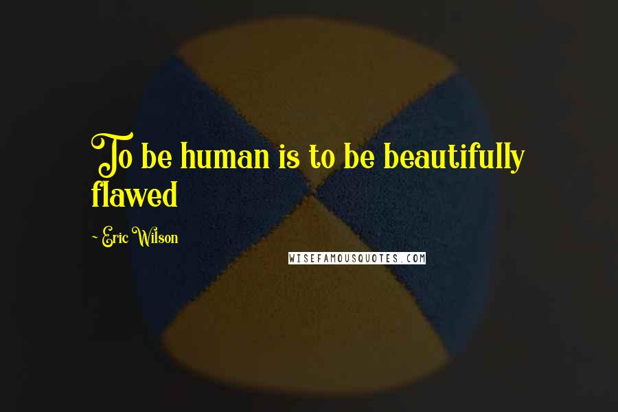 Eric Wilson Quotes: To be human is to be beautifully flawed