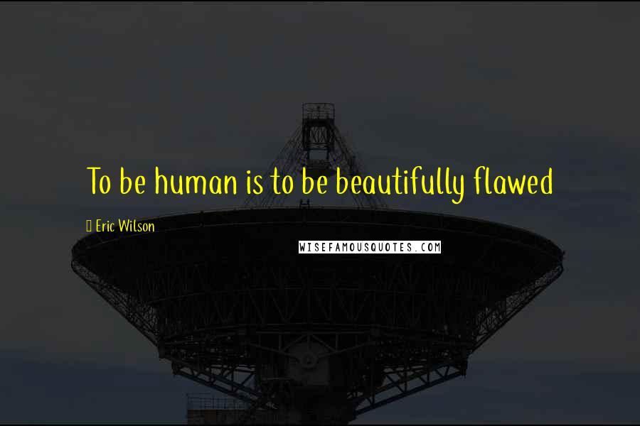 Eric Wilson Quotes: To be human is to be beautifully flawed