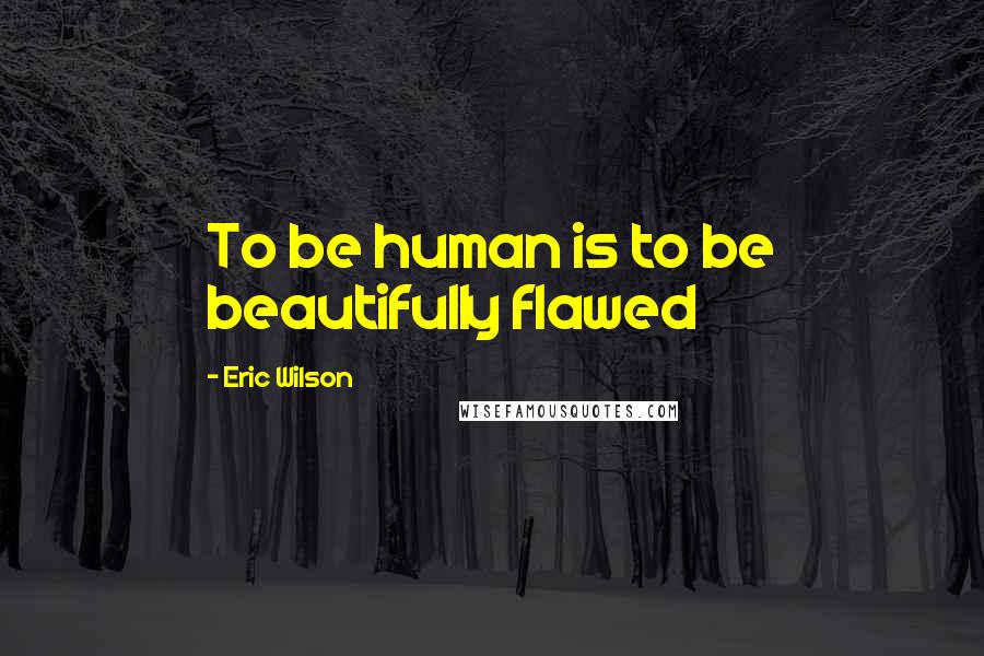 Eric Wilson Quotes: To be human is to be beautifully flawed