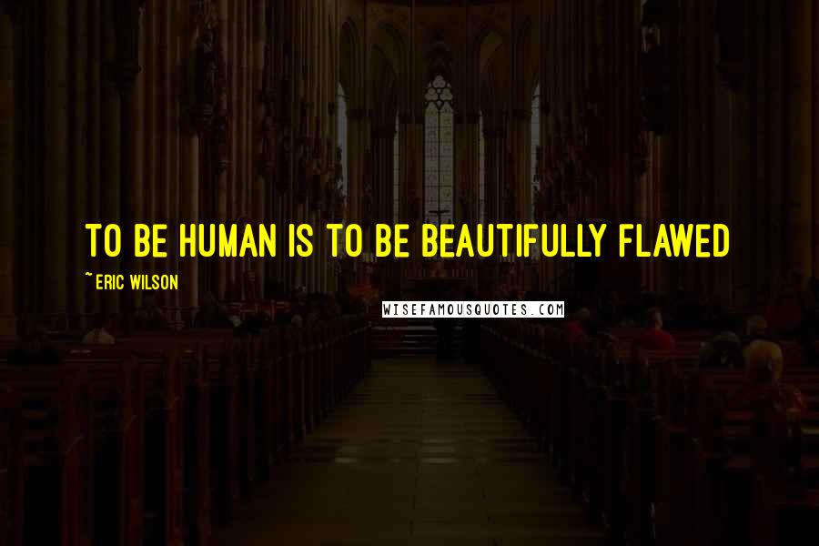 Eric Wilson Quotes: To be human is to be beautifully flawed