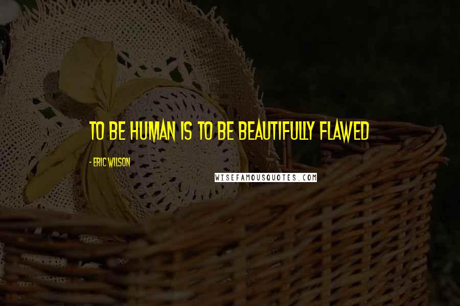 Eric Wilson Quotes: To be human is to be beautifully flawed