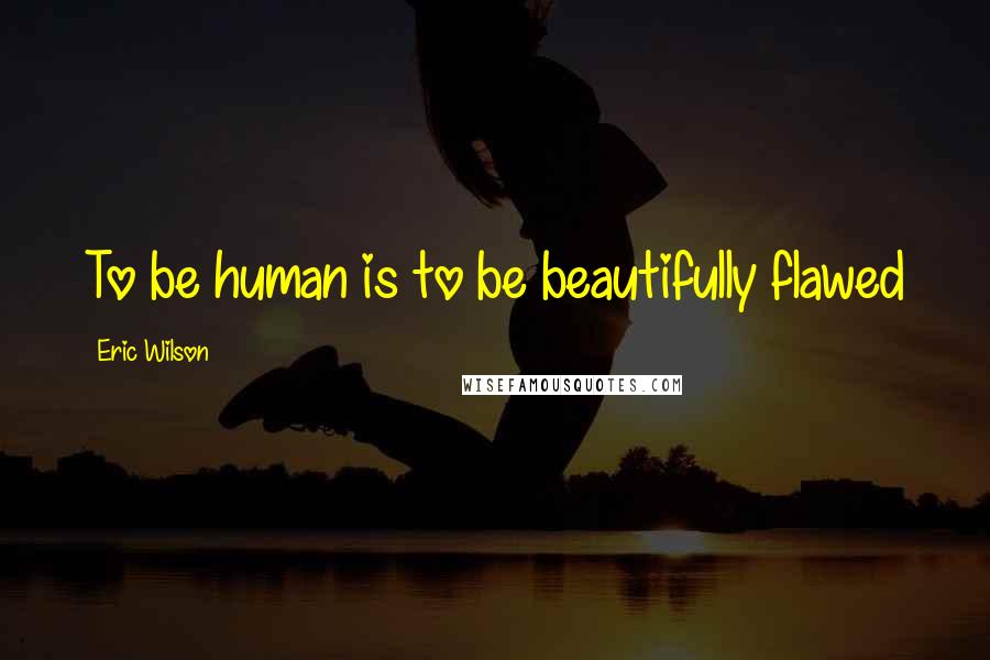 Eric Wilson Quotes: To be human is to be beautifully flawed