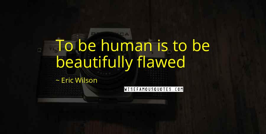 Eric Wilson Quotes: To be human is to be beautifully flawed