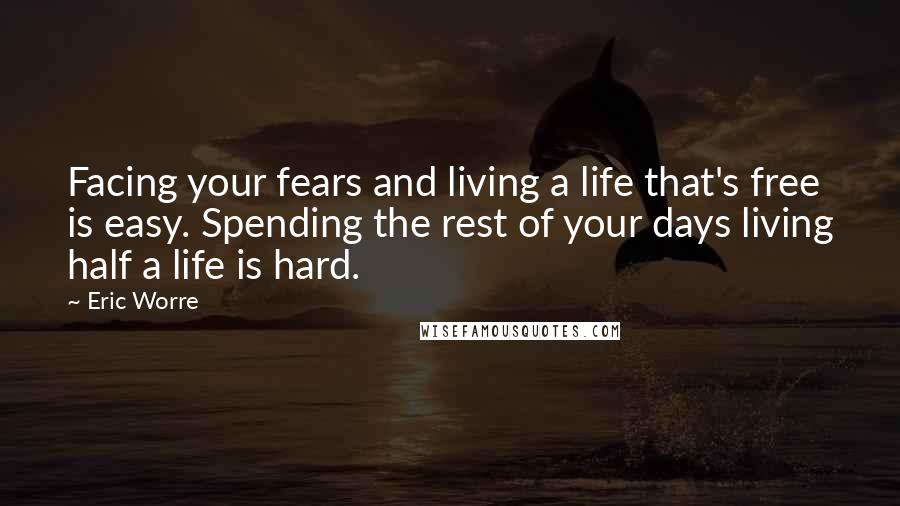 Eric Worre Quotes: Facing your fears and living a life that's free is easy. Spending the rest of your days living half a life is hard.