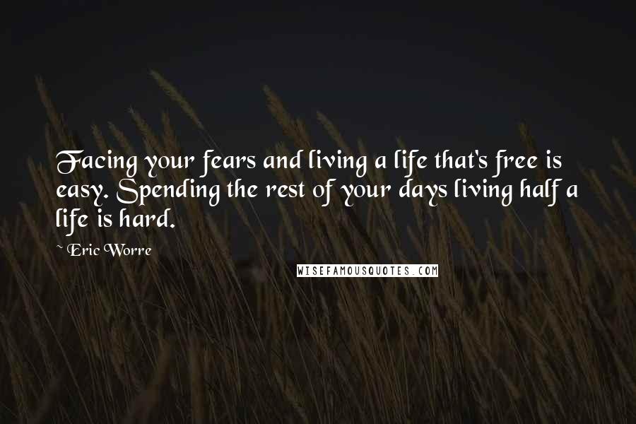 Eric Worre Quotes: Facing your fears and living a life that's free is easy. Spending the rest of your days living half a life is hard.