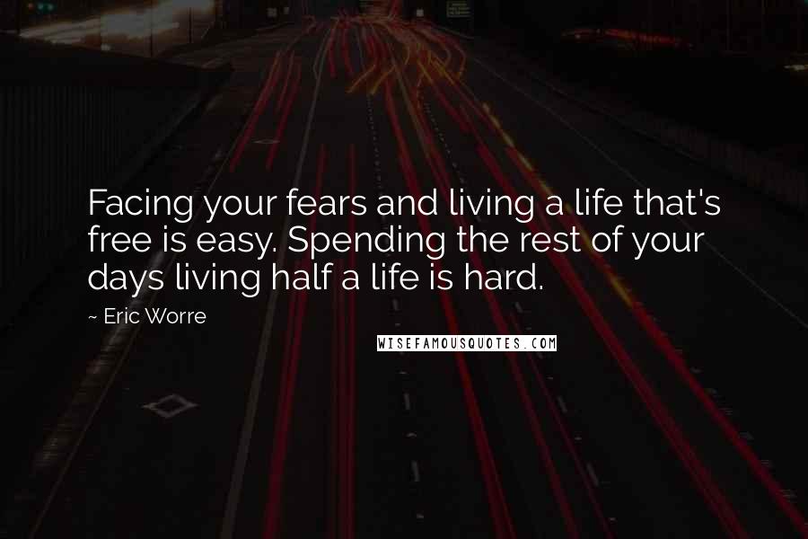 Eric Worre Quotes: Facing your fears and living a life that's free is easy. Spending the rest of your days living half a life is hard.