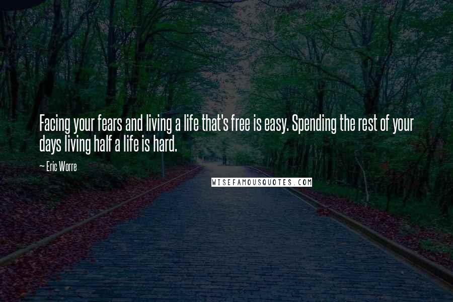 Eric Worre Quotes: Facing your fears and living a life that's free is easy. Spending the rest of your days living half a life is hard.