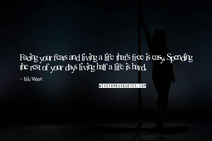 Eric Worre Quotes: Facing your fears and living a life that's free is easy. Spending the rest of your days living half a life is hard.