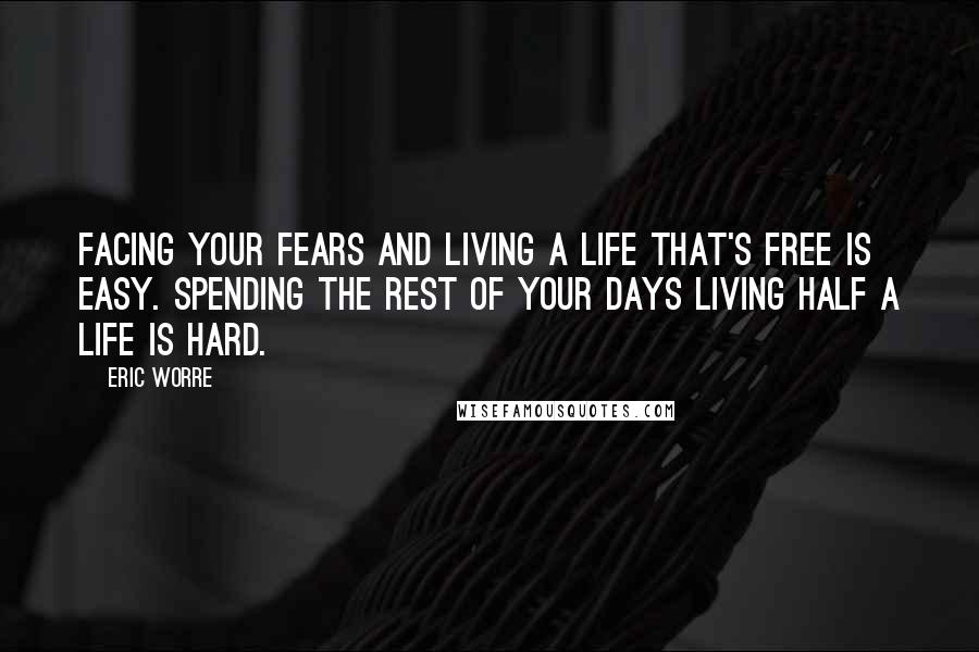 Eric Worre Quotes: Facing your fears and living a life that's free is easy. Spending the rest of your days living half a life is hard.