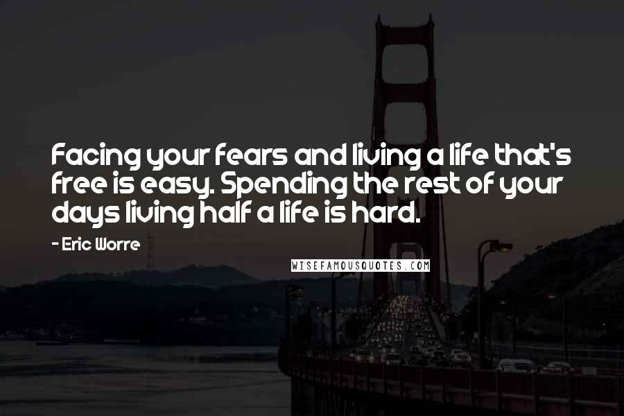 Eric Worre Quotes: Facing your fears and living a life that's free is easy. Spending the rest of your days living half a life is hard.