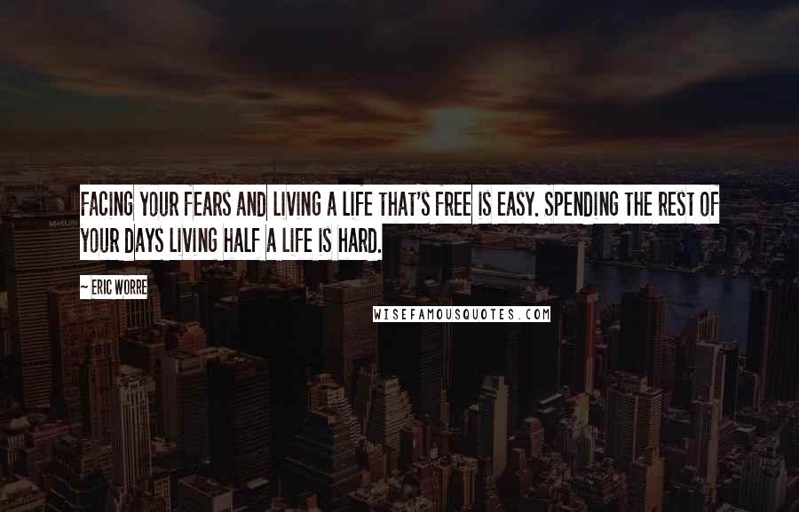 Eric Worre Quotes: Facing your fears and living a life that's free is easy. Spending the rest of your days living half a life is hard.