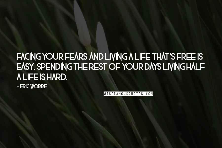 Eric Worre Quotes: Facing your fears and living a life that's free is easy. Spending the rest of your days living half a life is hard.