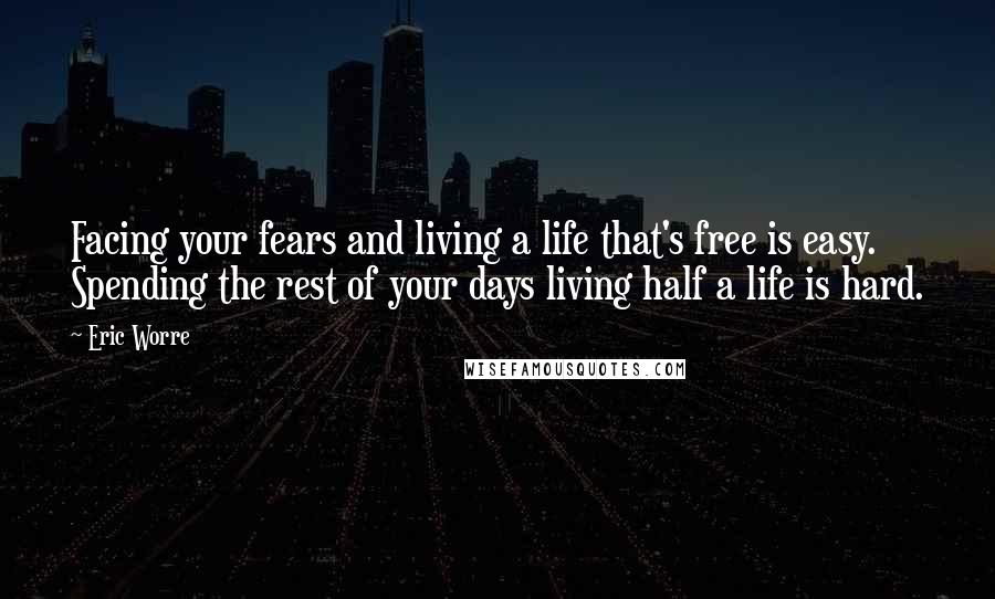 Eric Worre Quotes: Facing your fears and living a life that's free is easy. Spending the rest of your days living half a life is hard.