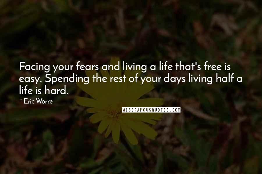 Eric Worre Quotes: Facing your fears and living a life that's free is easy. Spending the rest of your days living half a life is hard.