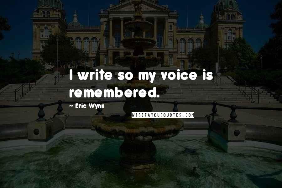 Eric Wynn Quotes: I write so my voice is remembered.