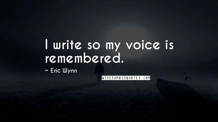 Eric Wynn Quotes: I write so my voice is remembered.