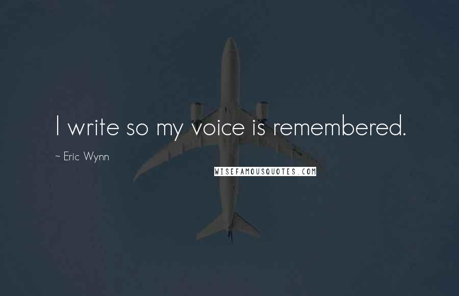 Eric Wynn Quotes: I write so my voice is remembered.