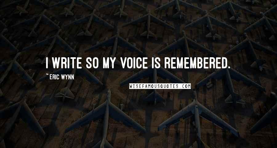 Eric Wynn Quotes: I write so my voice is remembered.
