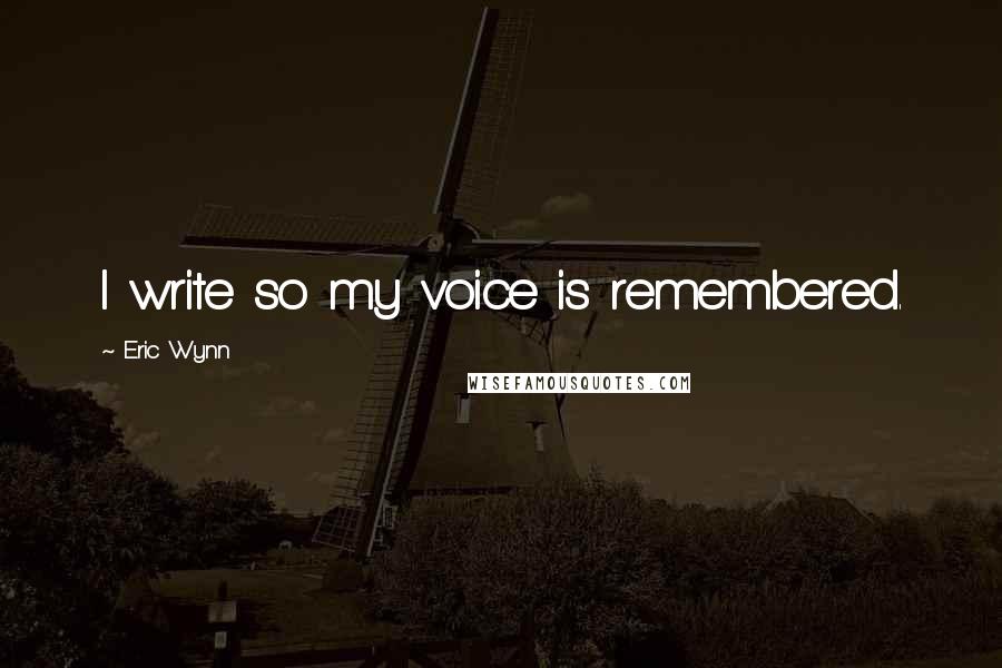 Eric Wynn Quotes: I write so my voice is remembered.
