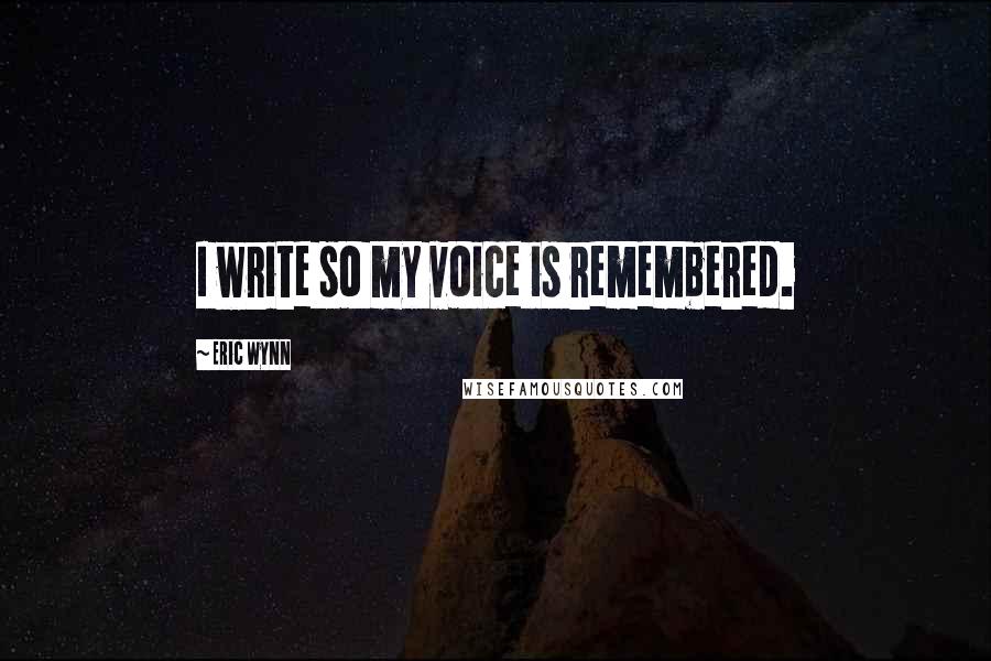Eric Wynn Quotes: I write so my voice is remembered.