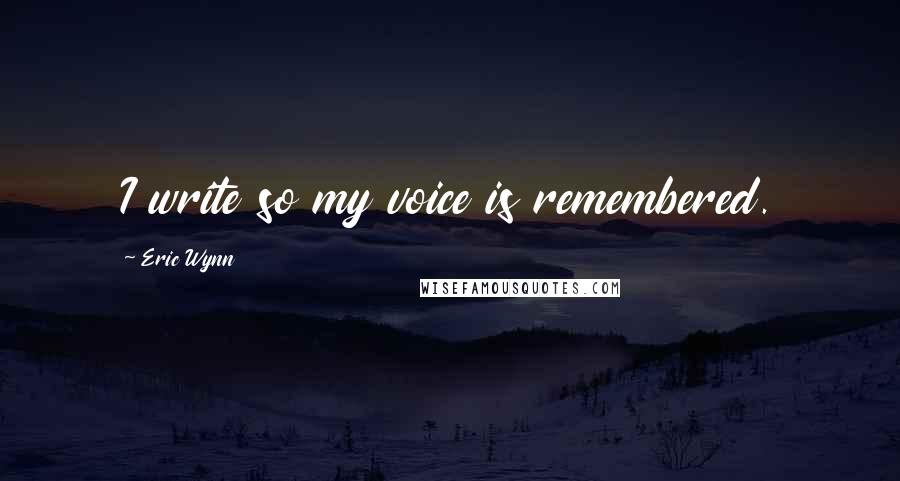 Eric Wynn Quotes: I write so my voice is remembered.