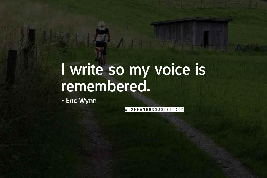 Eric Wynn Quotes: I write so my voice is remembered.