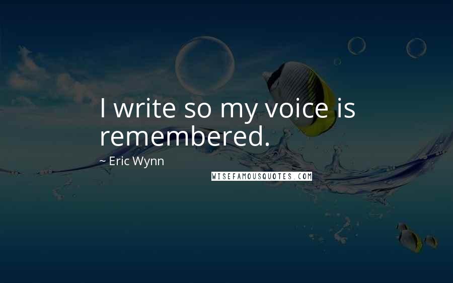 Eric Wynn Quotes: I write so my voice is remembered.