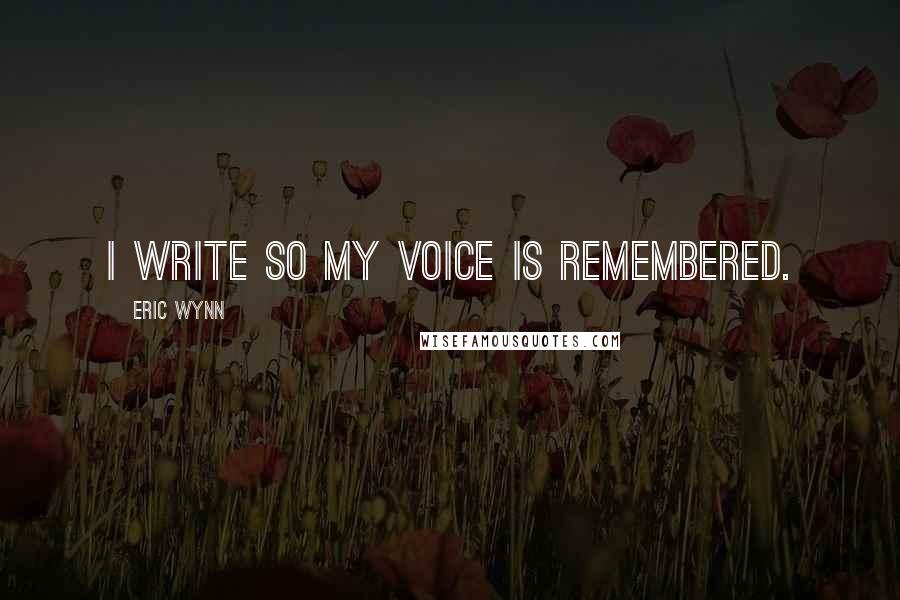 Eric Wynn Quotes: I write so my voice is remembered.