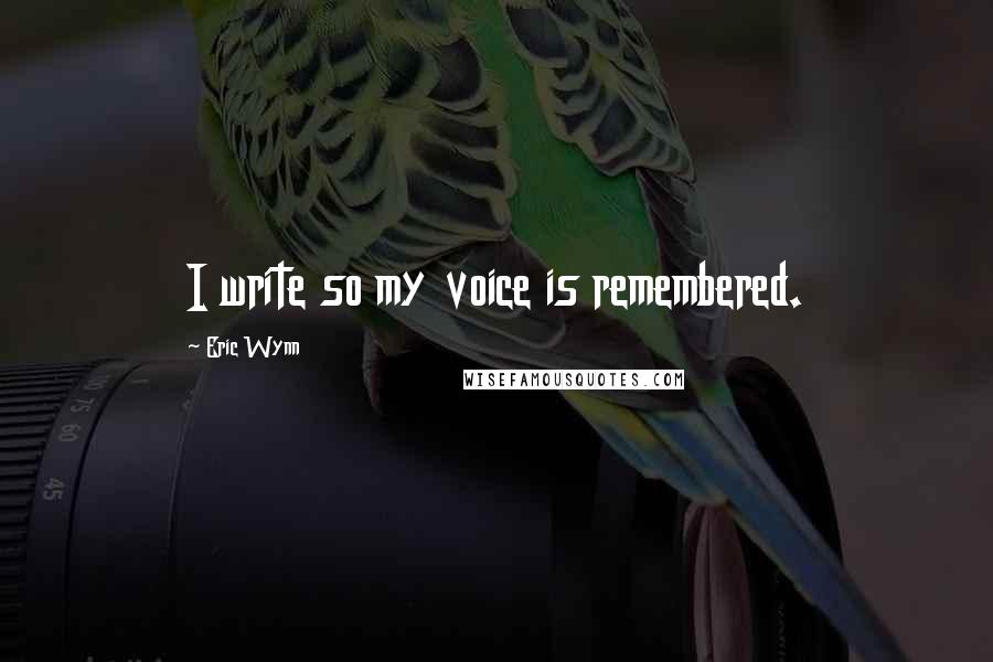 Eric Wynn Quotes: I write so my voice is remembered.