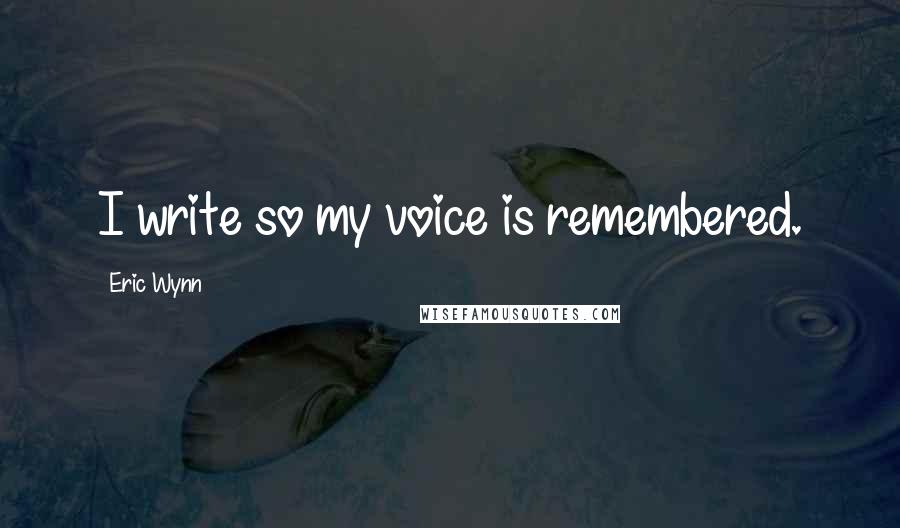 Eric Wynn Quotes: I write so my voice is remembered.