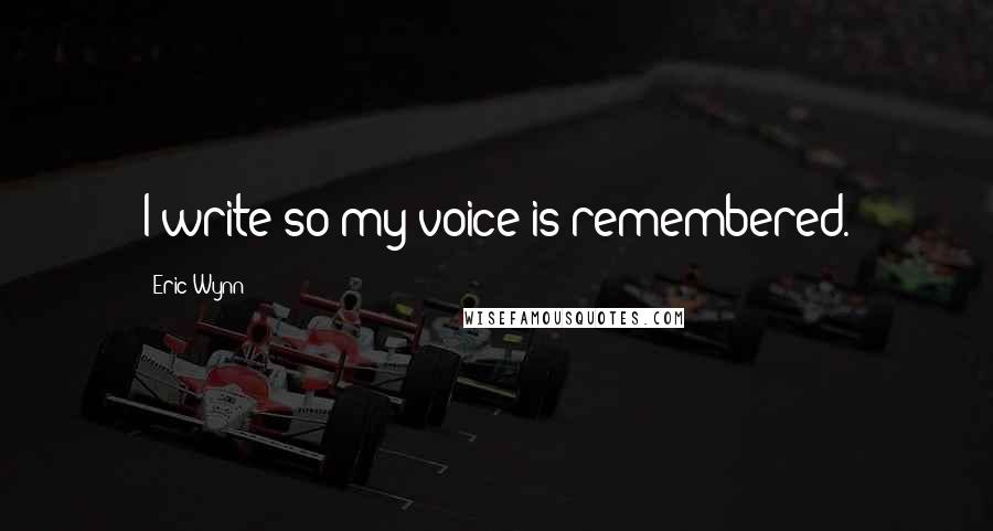 Eric Wynn Quotes: I write so my voice is remembered.