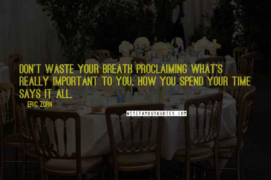 Eric Zorn Quotes: Don't waste your breath proclaiming what's really important to you. How you spend your time says it all.