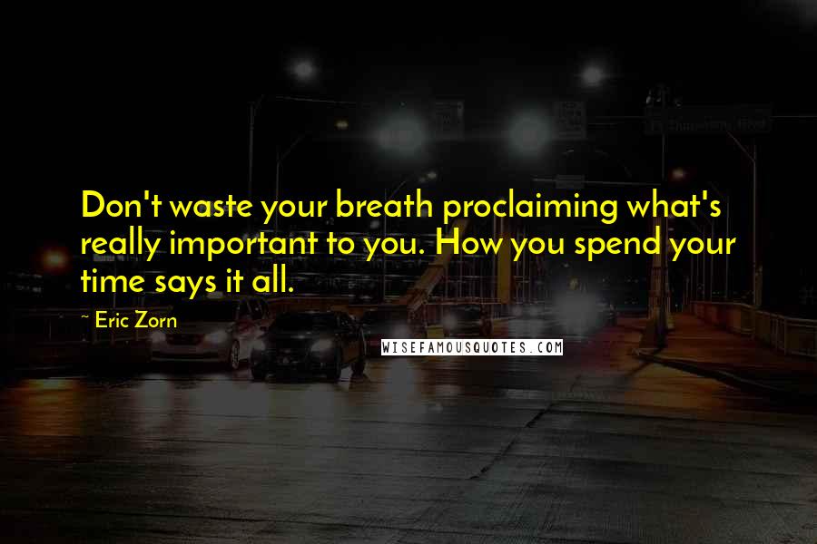 Eric Zorn Quotes: Don't waste your breath proclaiming what's really important to you. How you spend your time says it all.