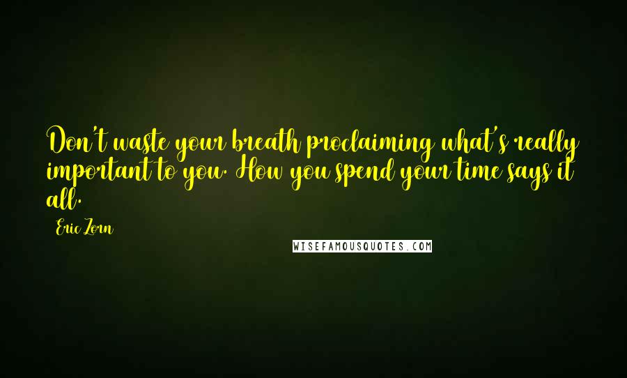 Eric Zorn Quotes: Don't waste your breath proclaiming what's really important to you. How you spend your time says it all.