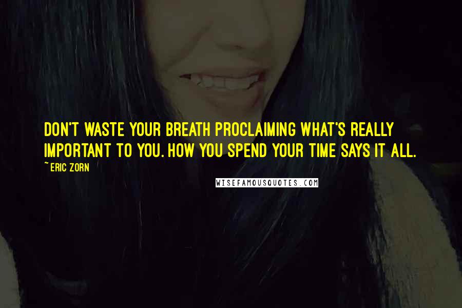 Eric Zorn Quotes: Don't waste your breath proclaiming what's really important to you. How you spend your time says it all.