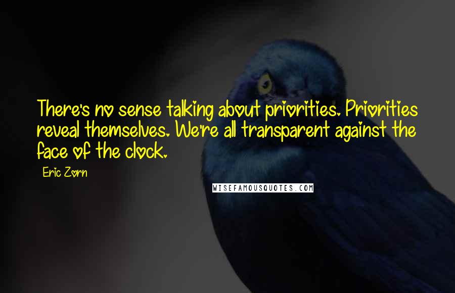 Eric Zorn Quotes: There's no sense talking about priorities. Priorities reveal themselves. We're all transparent against the face of the clock.