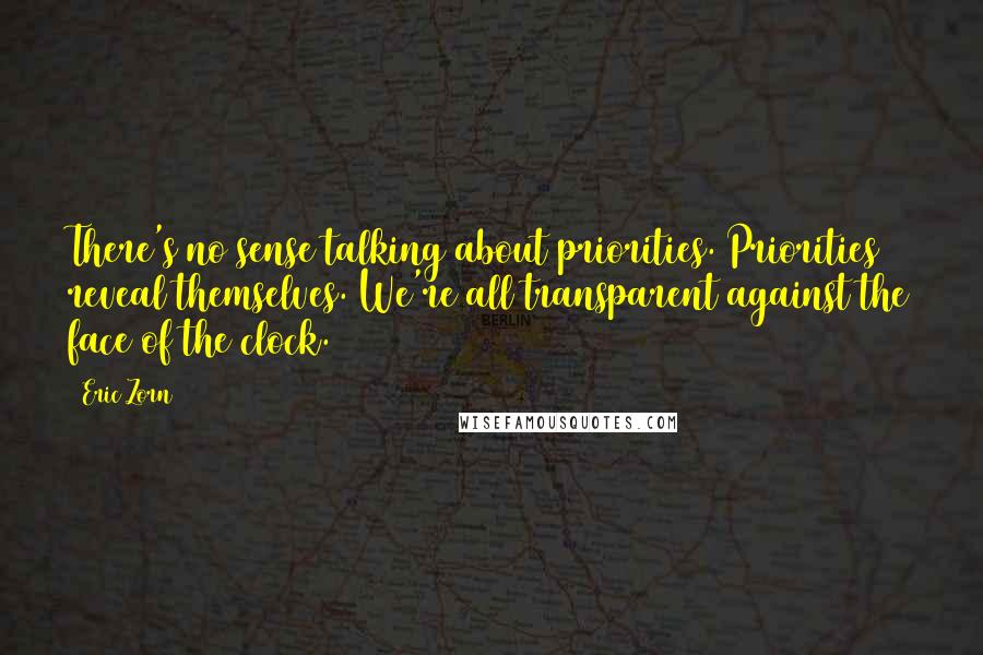 Eric Zorn Quotes: There's no sense talking about priorities. Priorities reveal themselves. We're all transparent against the face of the clock.