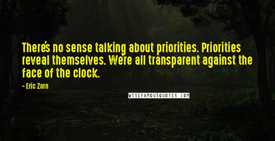 Eric Zorn Quotes: There's no sense talking about priorities. Priorities reveal themselves. We're all transparent against the face of the clock.