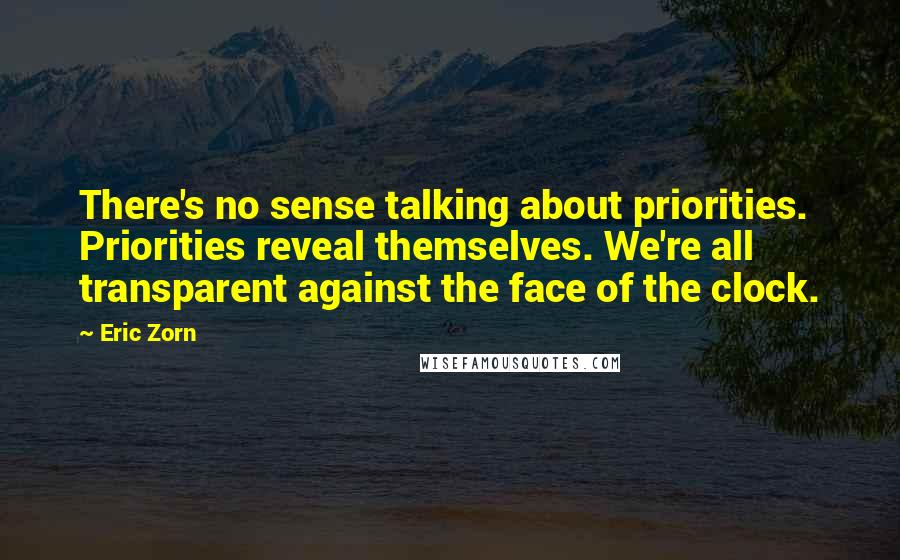 Eric Zorn Quotes: There's no sense talking about priorities. Priorities reveal themselves. We're all transparent against the face of the clock.