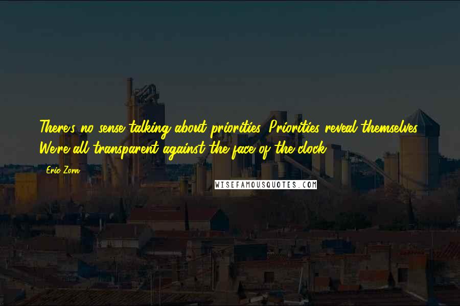 Eric Zorn Quotes: There's no sense talking about priorities. Priorities reveal themselves. We're all transparent against the face of the clock.