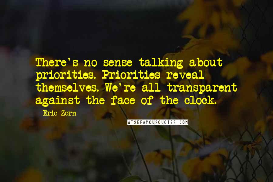 Eric Zorn Quotes: There's no sense talking about priorities. Priorities reveal themselves. We're all transparent against the face of the clock.