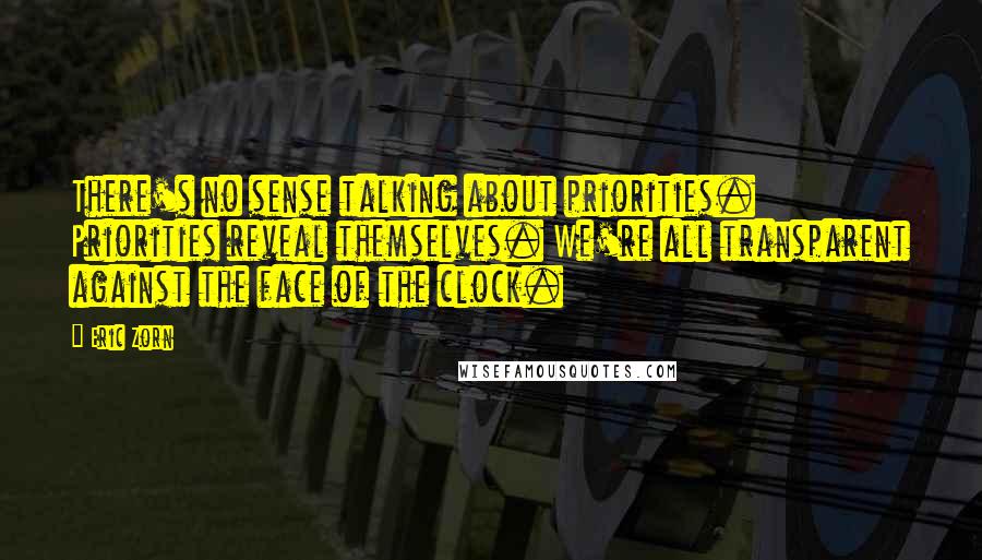 Eric Zorn Quotes: There's no sense talking about priorities. Priorities reveal themselves. We're all transparent against the face of the clock.