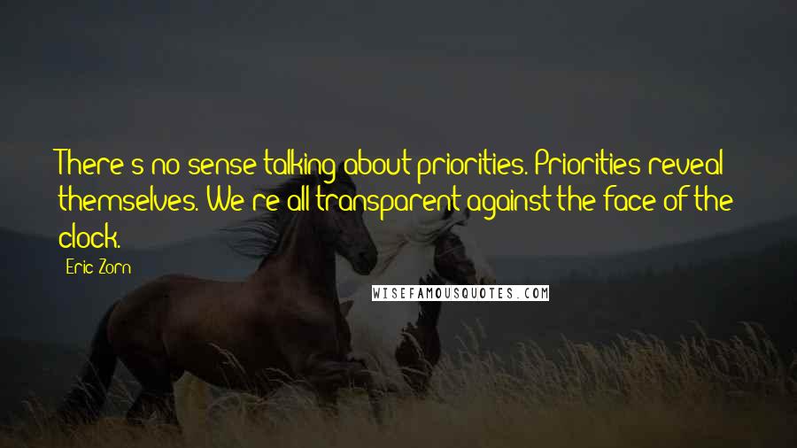 Eric Zorn Quotes: There's no sense talking about priorities. Priorities reveal themselves. We're all transparent against the face of the clock.