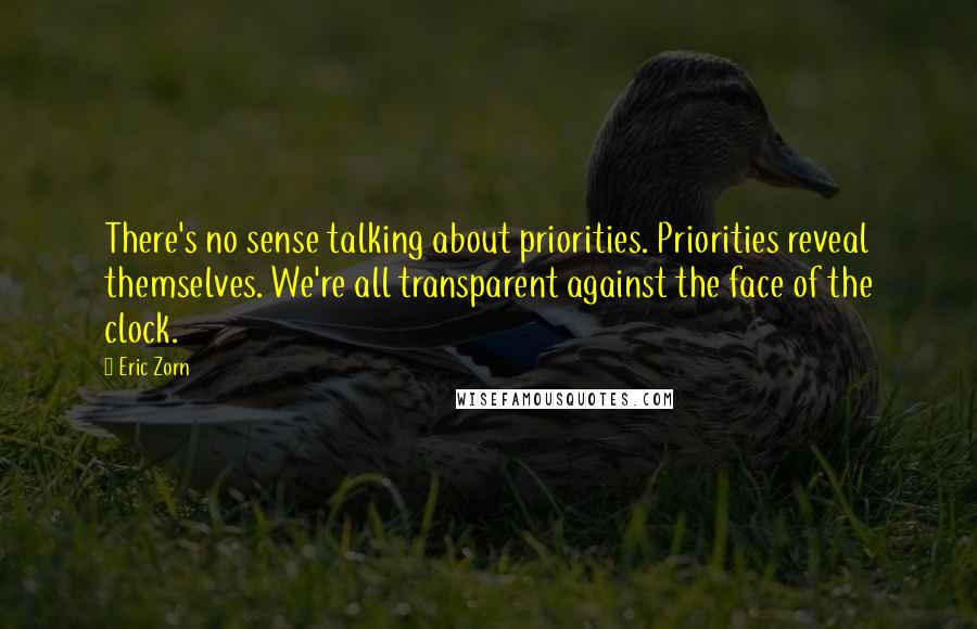 Eric Zorn Quotes: There's no sense talking about priorities. Priorities reveal themselves. We're all transparent against the face of the clock.