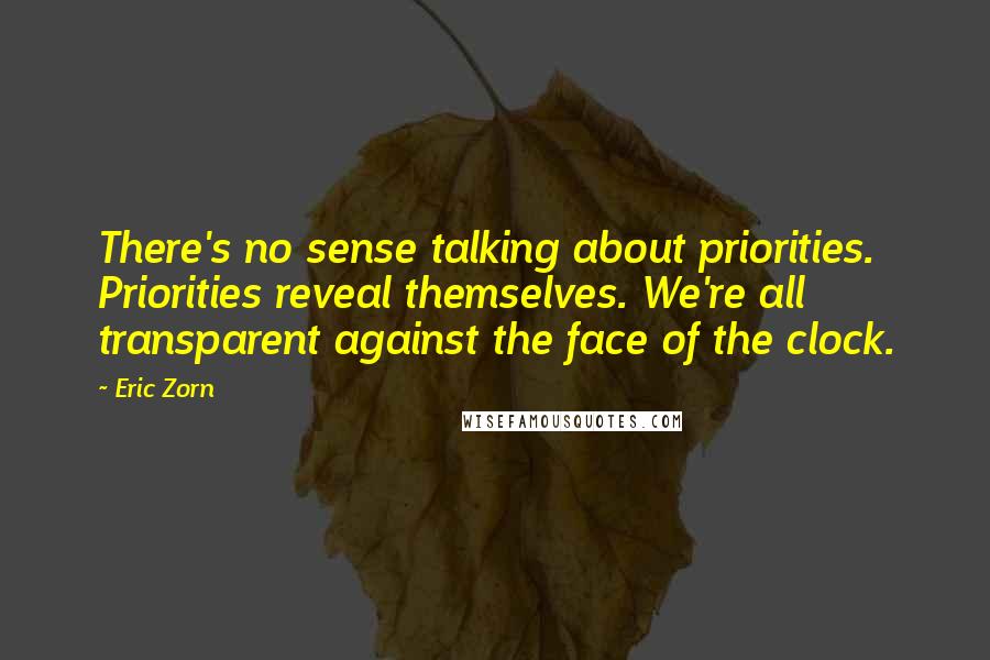 Eric Zorn Quotes: There's no sense talking about priorities. Priorities reveal themselves. We're all transparent against the face of the clock.