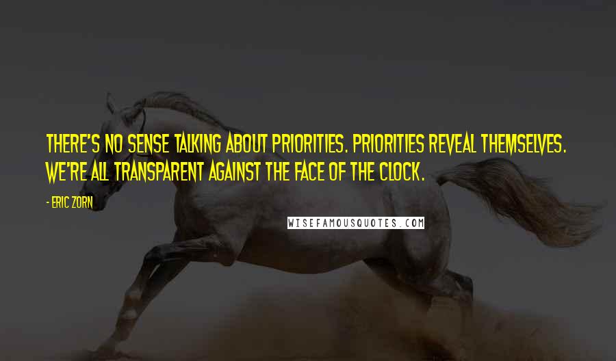 Eric Zorn Quotes: There's no sense talking about priorities. Priorities reveal themselves. We're all transparent against the face of the clock.