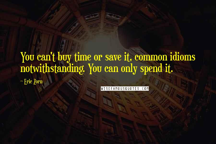 Eric Zorn Quotes: You can't buy time or save it, common idioms notwithstanding. You can only spend it.