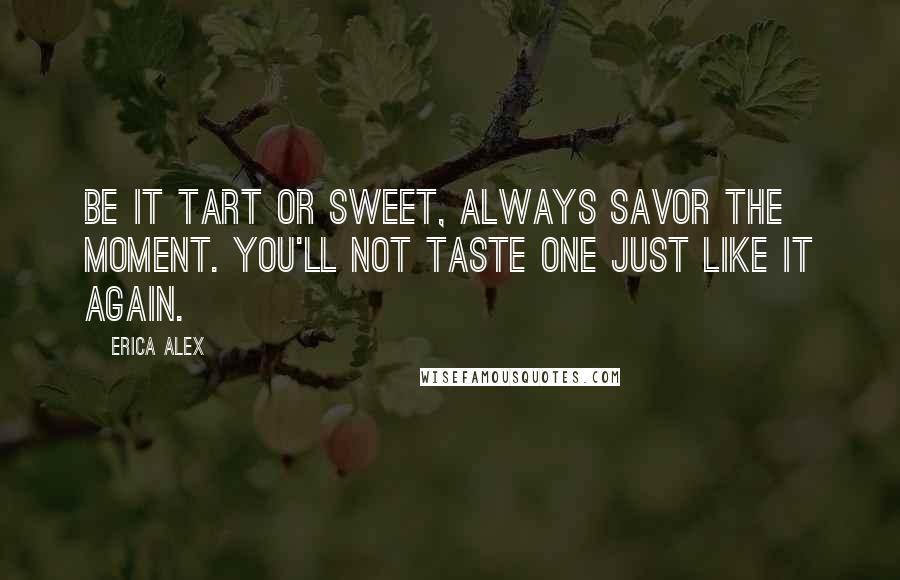 Erica Alex Quotes: Be it tart or sweet, always savor the moment. You'll not taste one just like it again.