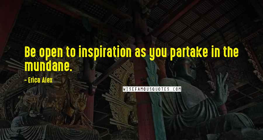 Erica Alex Quotes: Be open to inspiration as you partake in the mundane.