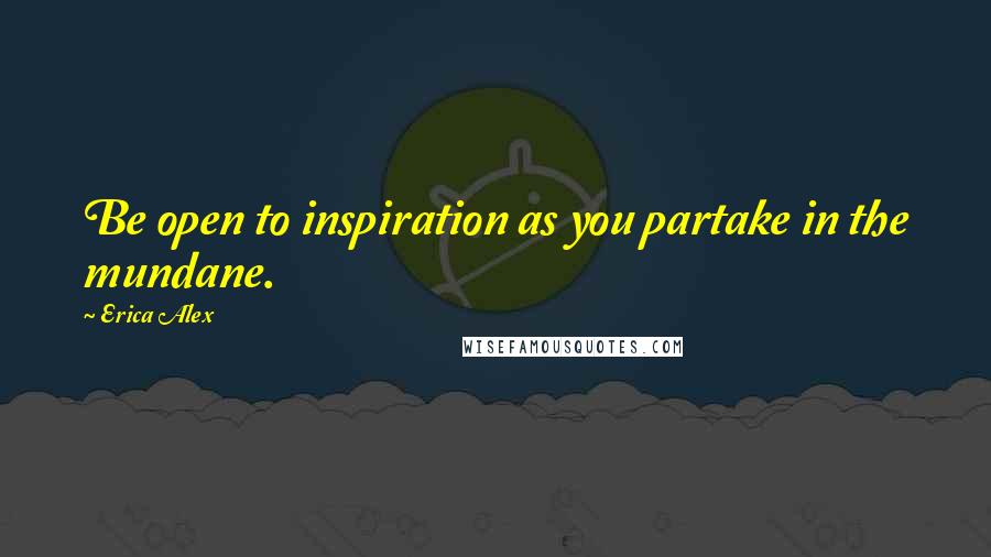 Erica Alex Quotes: Be open to inspiration as you partake in the mundane.